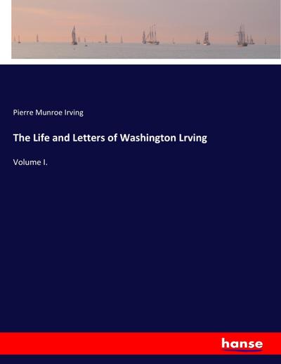 The Life and Letters of Washington Lrving : Volume I. - Pierre Munroe Irving