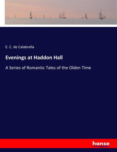 Evenings at Haddon Hall : A Series of Romantic Tales of the Olden Time - E. C. De Calabrella