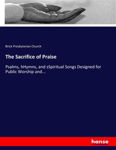 The Sacrifice of Praise : Psalms, hHymns, and sSpiritual Songs Designed for Public Worship and. - Brick Presbyterian Church