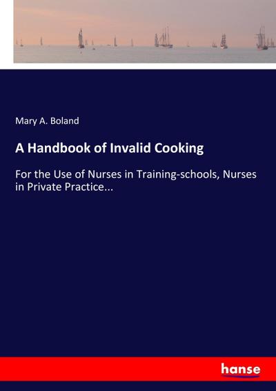 A Handbook of Invalid Cooking : For the Use of Nurses in Training-schools, Nurses in Private Practice. - Mary A. Boland