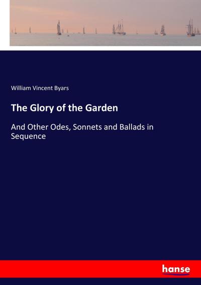 The Glory of the Garden : And Other Odes, Sonnets and Ballads in Sequence - William Vincent Byars