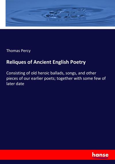 Reliques of Ancient English Poetry : Consisting of old heroic ballads, songs, and other pieces of our earlier poets; together with some few of later date - Thomas Percy