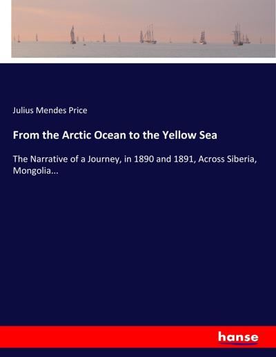 From the Arctic Ocean to the Yellow Sea : The Narrative of a Journey, in 1890 and 1891, Across Siberia, Mongolia. - Julius Mendes Price