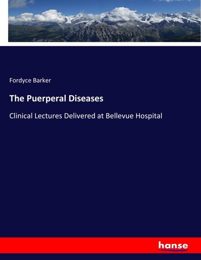 The Puerperal Diseases : Clinical Lectures Delivered at Bellevue Hospital - Fordyce Barker