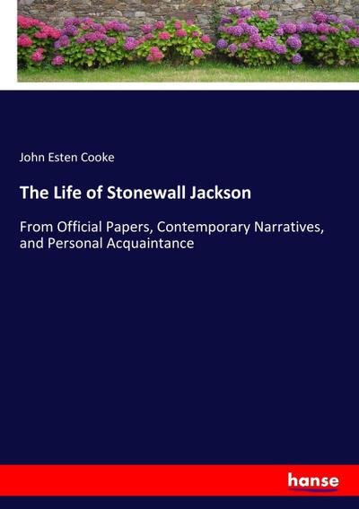 The Life of Stonewall Jackson : From Official Papers, Contemporary Narratives, and Personal Acquaintance - John Esten Cooke