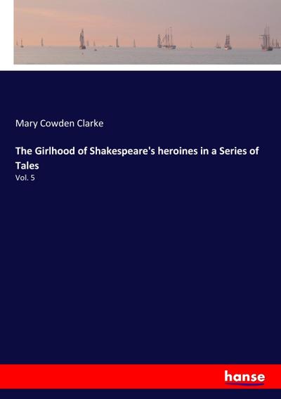 The Girlhood of Shakespeare's heroines in a Series of Tales : Vol. 5 - Mary Cowden Clarke