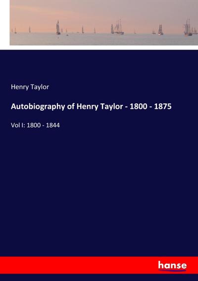 Autobiography of Henry Taylor - 1800 - 1875 : Vol I: 1800 - 1844 - Henry Taylor