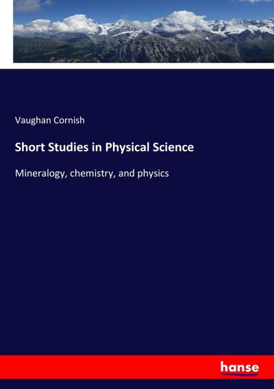 Short Studies in Physical Science : Mineralogy, chemistry, and physics - Vaughan Cornish