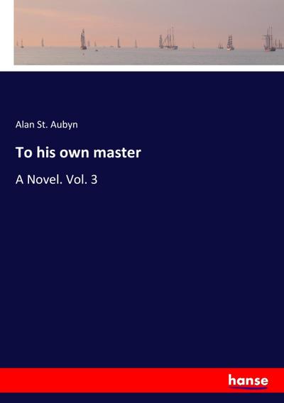 To his own master : A Novel. Vol. 3 - Alan St. Aubyn