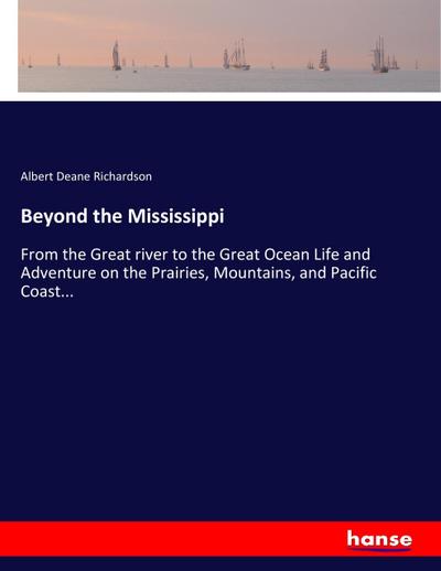 Beyond the Mississippi : From the Great river to the Great Ocean Life and Adventure on the Prairies, Mountains, and Pacific Coast. - Albert Deane Richardson