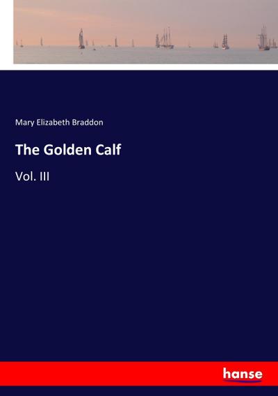 The Golden Calf : Vol. III - Mary Elizabeth Braddon