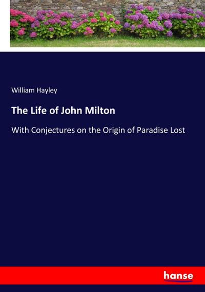 The Life of John Milton : With Conjectures on the Origin of Paradise Lost - William Hayley
