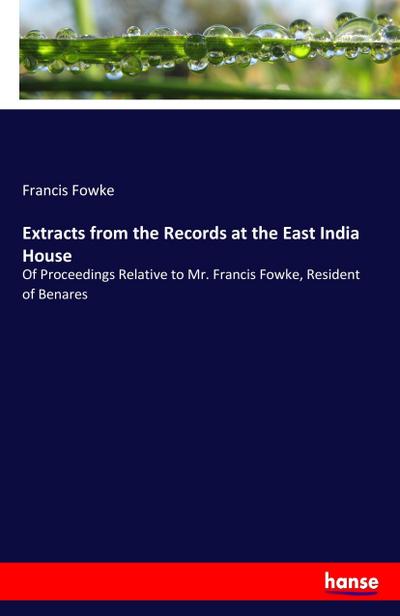 Extracts from the Records at the East India House : Of Proceedings Relative to Mr. Francis Fowke, Resident of Benares - Francis Fowke