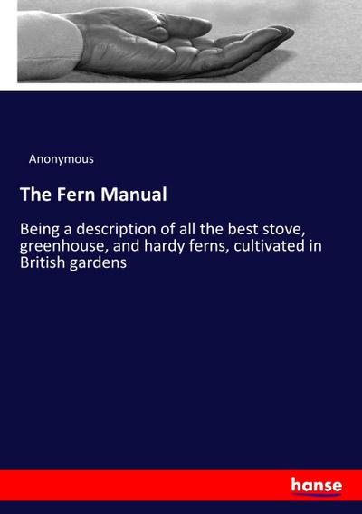 The Fern Manual : Being a description of all the best stove, greenhouse, and hardy ferns, cultivated in British gardens - Anonymous