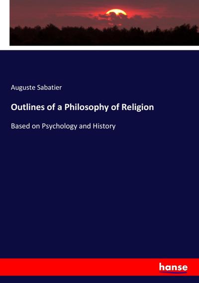 Outlines of a Philosophy of Religion : Based on Psychology and History - Auguste Sabatier