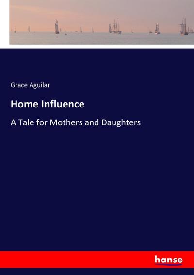 Home Influence : A Tale for Mothers and Daughters - Grace Aguilar