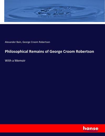 Philosophical Remains of George Croom Robertson : With a Memoir - Alexander Bain