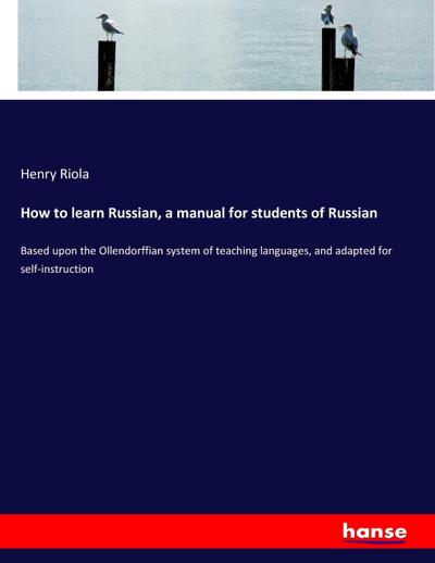 How to learn Russian, a manual for students of Russian : Based upon the Ollendorffian system of teaching languages, and adapted for self-instruction - Henry Riola