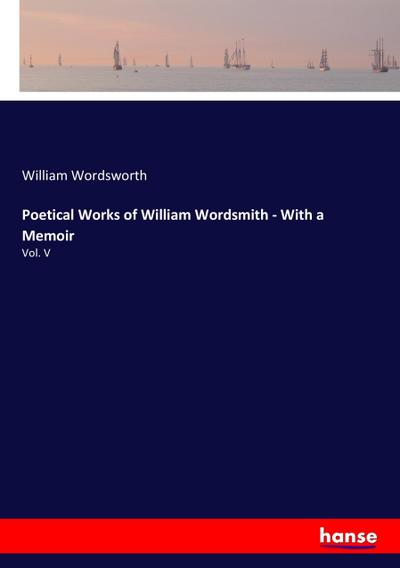 Poetical Works of William Wordsmith - With a Memoir : Vol. V - William Wordsworth