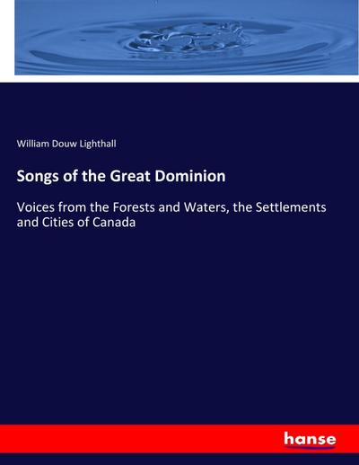 Songs of the Great Dominion : Voices from the Forests and Waters, the Settlements and Cities of Canada - William Douw Lighthall