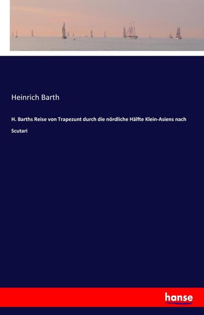 H. Barths Reise von Trapezunt durch die nördliche Hälfte Klein-Asiens nach Scutari - Heinrich Barth