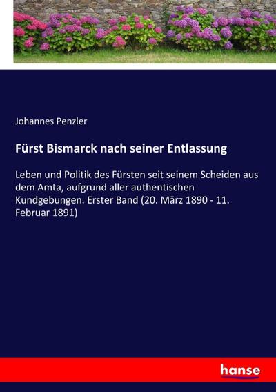 Fürst Bismarck nach seiner Entlassung : Leben und Politik des Fürsten seit seinem Scheiden aus dem Amta, aufgrund aller authentischen Kundgebungen. Erster Band (20. März 1890 - 11. Februar 1891) - Johannes Penzler