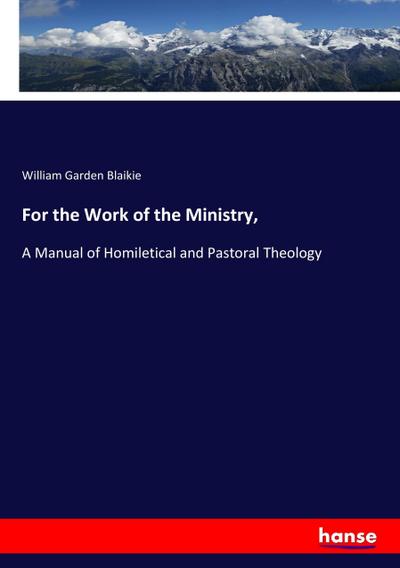 For the Work of the Ministry, : A Manual of Homiletical and Pastoral Theology - William Garden Blaikie