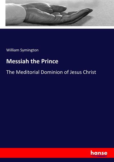 Messiah the Prince : The Meditorial Dominion of Jesus Christ - William Symington