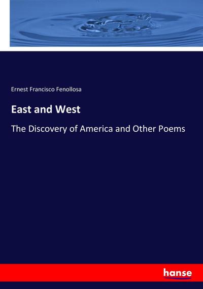East and West : The Discovery of America and Other Poems - Ernest Francisco Fenollosa