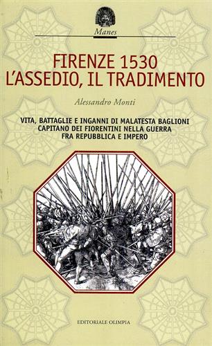 Firenze 1530. L'assedio, il tradimento, vita, battaglie e inganni di Malatesta Baglioni capitano dei fiorentini nella guerra fra Repubblica e Impero. - Monti,Alessandro.