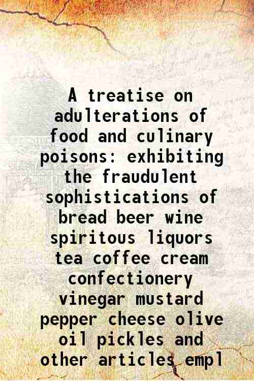 A treatise on adulterations of food and culinary poisons exhibiting the fraudulent sophistications of bread beer wine spiritous liquors tea coffee cream confectionery vinegar mustard pepper cheese olive oil pickles and other articles empl 1820 - Friedrich Christian Accum