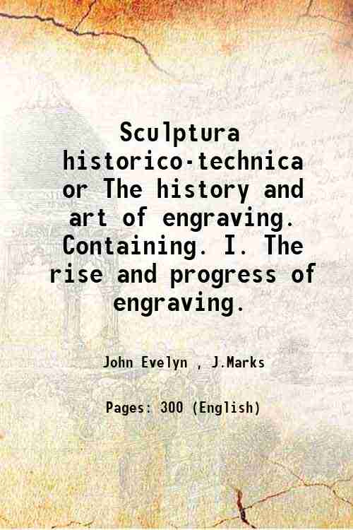 Sculptura historico-technica or The history and art of engraving. Containing. I. The rise and progress of engraving. 1770 - John Evelyn , J.Marks