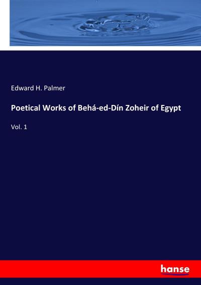 Poetical Works of Behá-ed-Dín Zoheir of Egypt : Vol. 1 - Edward H. Palmer