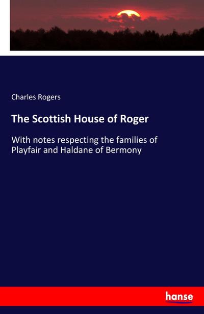 The Scottish House of Roger : With notes respecting the families of Playfair and Haldane of Bermony - Charles Rogers