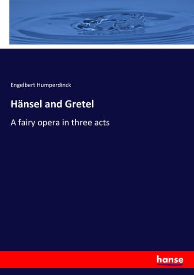 Hänsel and Gretel : A fairy opera in three acts - Engelbert Humperdinck