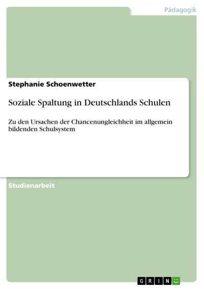 Soziale Spaltung in Deutschlands Schulen : Zu den Ursachen der Chancenungleichheit im allgemein bildenden Schulsystem - Stephanie Schoenwetter