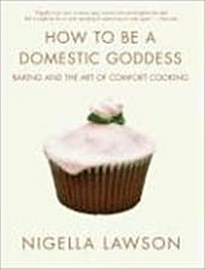 How to Be a Domestic Goddess: Baking and the Art of Comfort Cooking : Baking and the Art of Comfort Cooking - Nigella Lawson