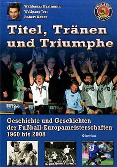 Titel, Tränen & Triumphe: Geschichte und Geschichten der Fußball-Europameisterschaften 1960 bis 2008 : Geschichte und Geschichten der Fußball-Europameisterschaften 1960 bis 2008 - Waldemar Hartmann,Wolfgang Jost,Robert Kauer