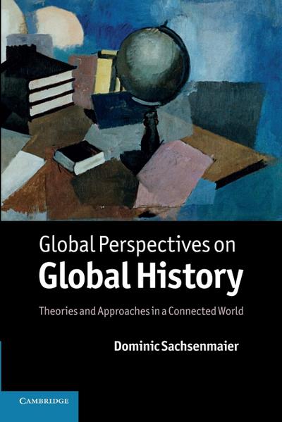 Global Perspectives on Global History: Theories And Approaches In A Connected World - Dominic Sachsenmaier