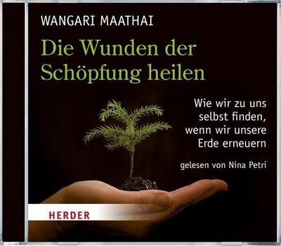 Die Wunden der Schöpfung heilen: Wie wir zu uns selbst finden, wenn wir unsere Erde erneuern : Wie wir zu uns selbst finden, wenn wir die Erde erneuern - Wangari Maathai