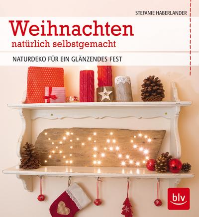 Weihnachten natürlich selbstgemacht: Naturdeko für ein glänzendes Fest : Naturdeko für ein glänzendes Fest - Stefanie Haberlander