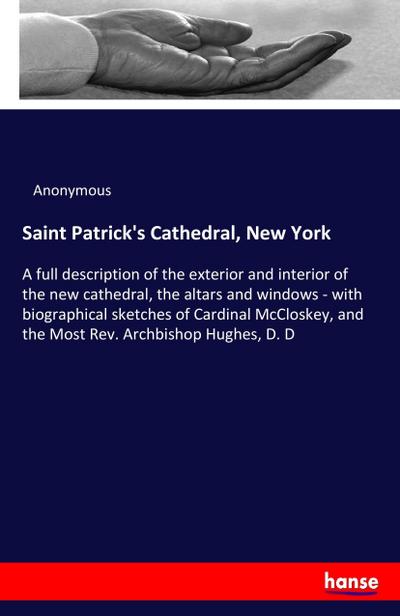 Saint Patrick's Cathedral, New York : A full description of the exterior and interior of the new cathedral, the altars and windows - with biographical sketches of Cardinal McCloskey, and the Most Rev. Archbishop Hughes, D. D - Anonymous
