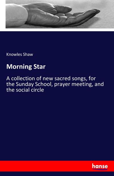 Morning Star : A collection of new sacred songs, for the Sunday School, prayer meeting, and the social circle - Knowles Shaw