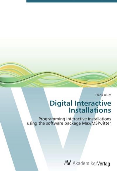 Digital Interactive Installations : Programming interactive installations using the software package Max/MSP/Jitter - Frank Blum