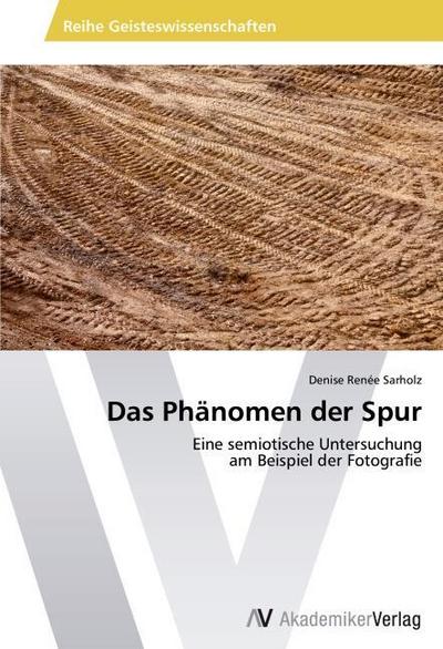 Das Phänomen der Spur : Eine semiotische Untersuchung am Beispiel der Fotografie - Denise Renée Sarholz