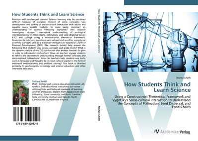 How Students Think and Learn Science : Using a Constructivist Theoretical Framework and Vygotsky's Socio-cultural Interaction to Understand the Concepts of Pollination, Seed Dispersal, and Food Chains - Shirley Smith