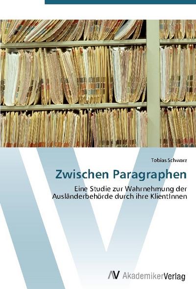 Zwischen Paragraphen : Eine Studie zur Wahrnehmung der Ausländerbehörde durch ihre KlientInnen - Tobias Schwarz