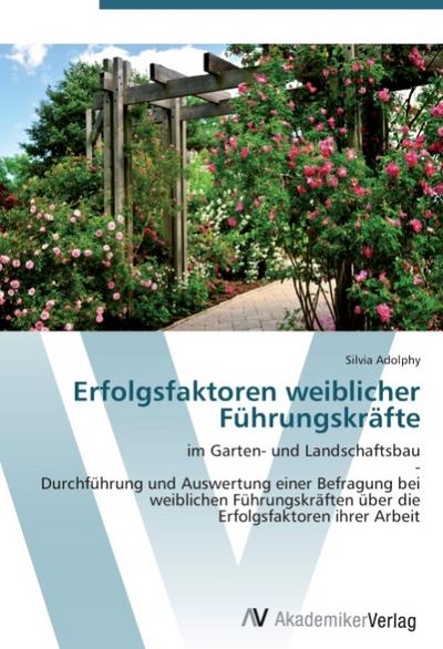 Erfolgsfaktoren weiblicher Führungskräfte : im Garten- und Landschaftsbau - Durchführung und Auswertung einer Befragung bei weiblichen Führungskräften über die Erfolgsfaktoren ihrer Arbeit - Silvia Adolphy