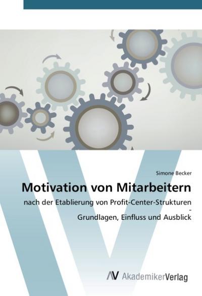 Motivation von Mitarbeitern : nach der Etablierung von Profit-Center-Strukturen - Grundlagen, Einfluss und Ausblick - Simone Becker