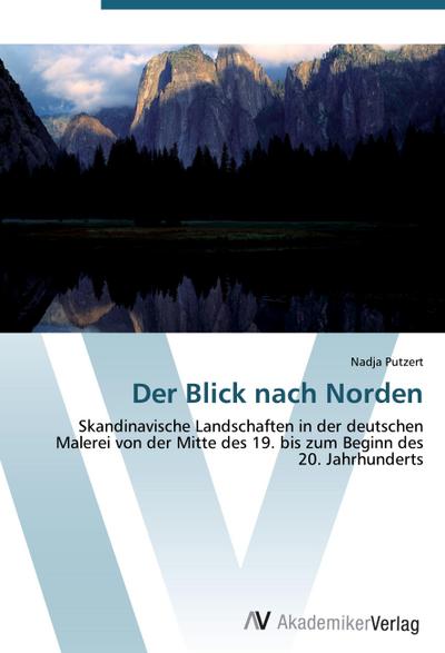 Der Blick nach Norden : Skandinavische Landschaften in der deutschen Malerei von der Mitte des 19. bis zum Beginn des 20. Jahrhunderts - Nadja Putzert